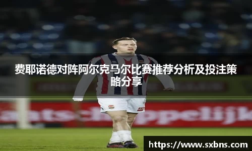 费耶诺德对阵阿尔克马尔比赛推荐分析及投注策略分享